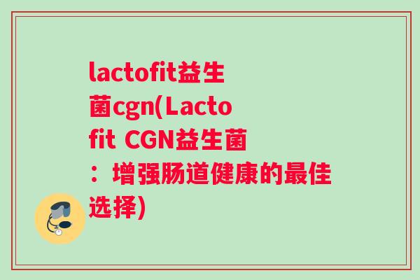 lactofit益生菌cgn(Lactofit CGN益生菌：增强肠道健康的最佳选择)