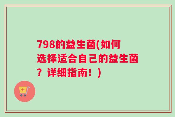 798的益生菌(如何选择适合自己的益生菌？详细指南！)