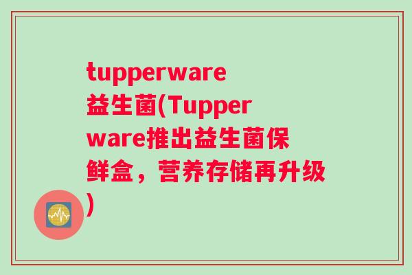 tupperware益生菌(Tupperware推出益生菌保鲜盒，营养存储再升级)
