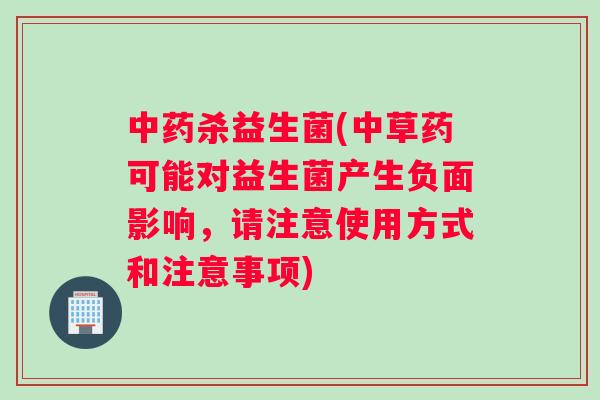 中药杀益生菌(中草药可能对益生菌产生负面影响，请注意使用方式和注意事项)