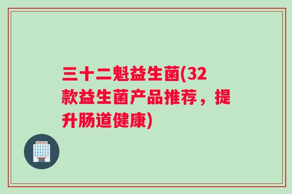 三十二魁益生菌(32款益生菌产品推荐，提升肠道健康)