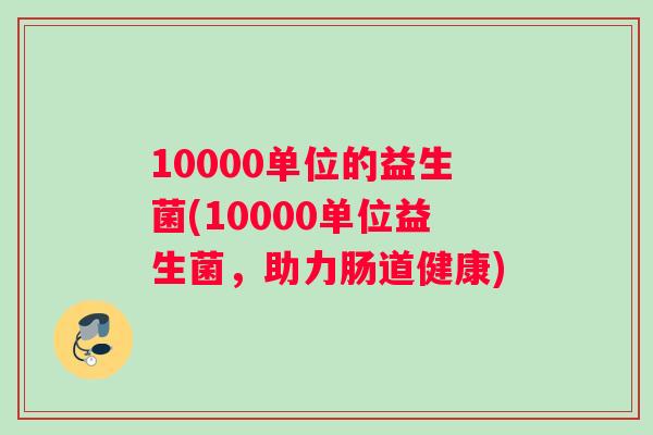 10000单位的益生菌(10000单位益生菌，助力肠道健康)