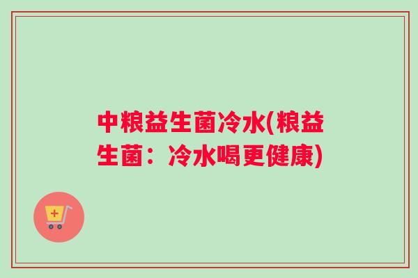 中粮益生菌冷水(粮益生菌：冷水喝更健康)