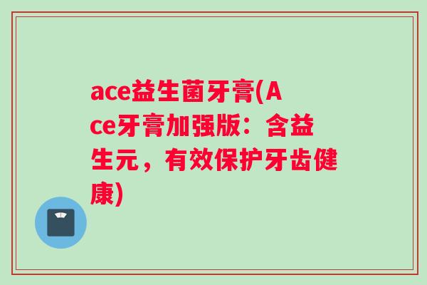 ace益生菌牙膏(Ace牙膏加强版：含益生元，有效保护牙齿健康)