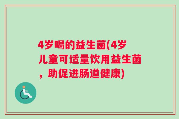 4岁喝的益生菌(4岁儿童可适量饮用益生菌，助促进肠道健康)