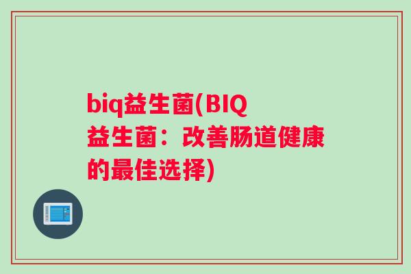 biq益生菌(BIQ益生菌：改善肠道健康的最佳选择)