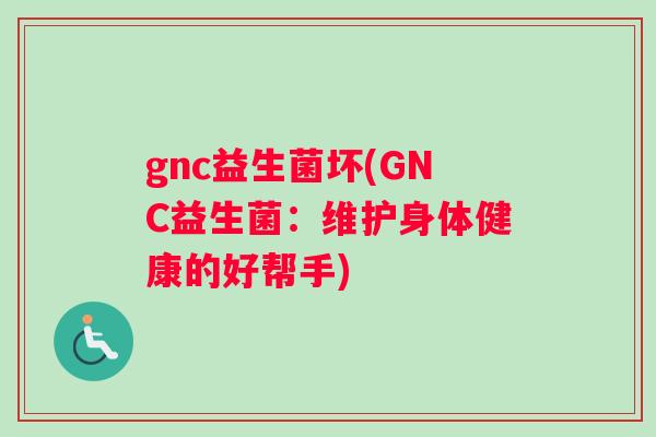 gnc益生菌坏(GNC益生菌：维护身体健康的好帮手)