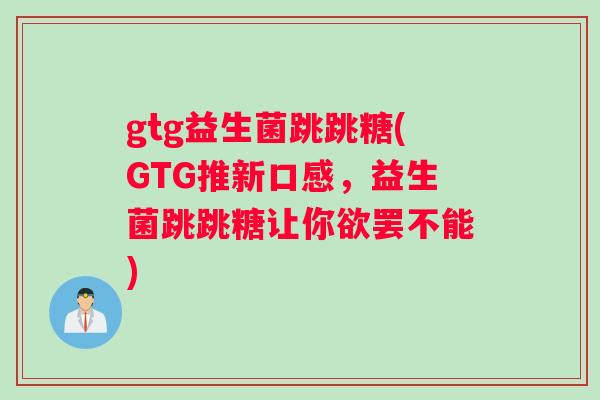 gtg益生菌跳跳糖(GTG推新口感，益生菌跳跳糖让你欲罢不能)