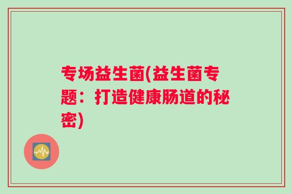 专场益生菌(益生菌专题：打造健康肠道的秘密)