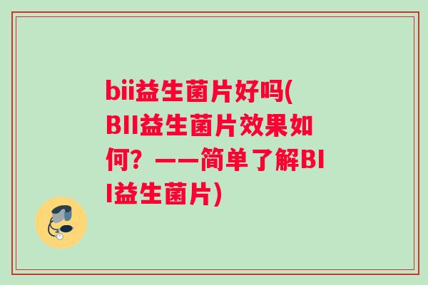 bii益生菌片好吗(BII益生菌片效果如何？——简单了解BII益生菌片)