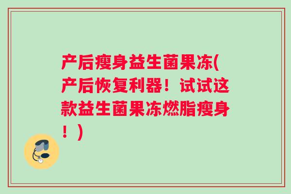 产后瘦身益生菌果冻(产后恢复利器！试试这款益生菌果冻燃脂瘦身！)