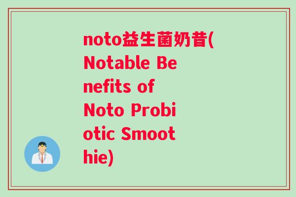 noto益生菌奶昔(Notable Benefits of Noto Probiotic Smoothie)