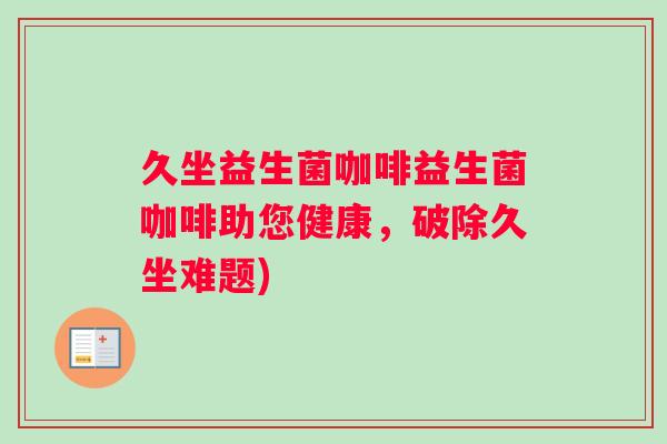 久坐益生菌咖啡益生菌咖啡助您健康，破除久坐难题)