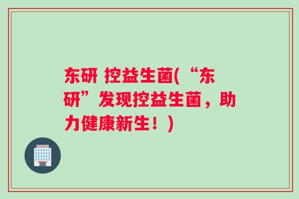 东研 控益生菌(“东研”发现控益生菌，助力健康新生！)