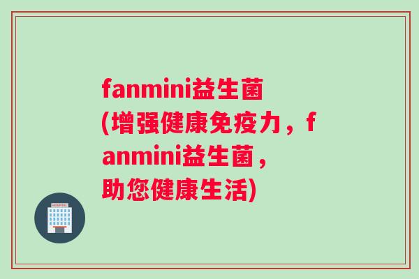 fanmini益生菌(增强健康免疫力，fanmini益生菌，助您健康生活)