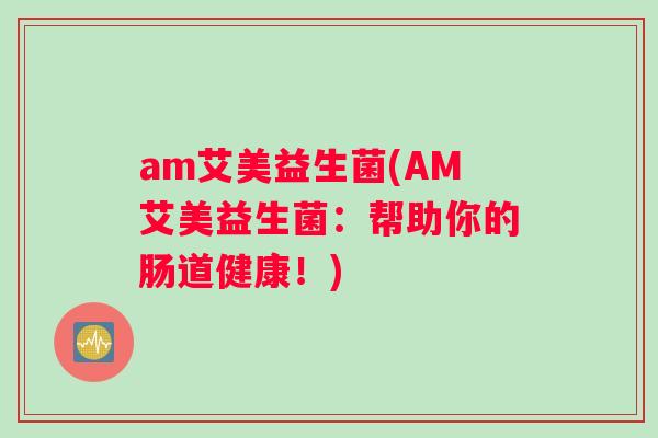 am艾美益生菌(AM艾美益生菌：帮助你的肠道健康！)