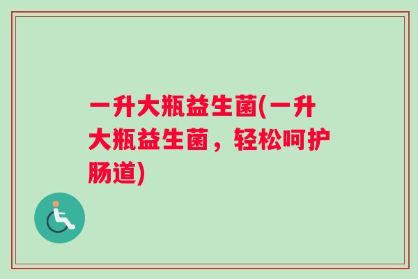 一升大瓶益生菌(一升大瓶益生菌，轻松呵护肠道)