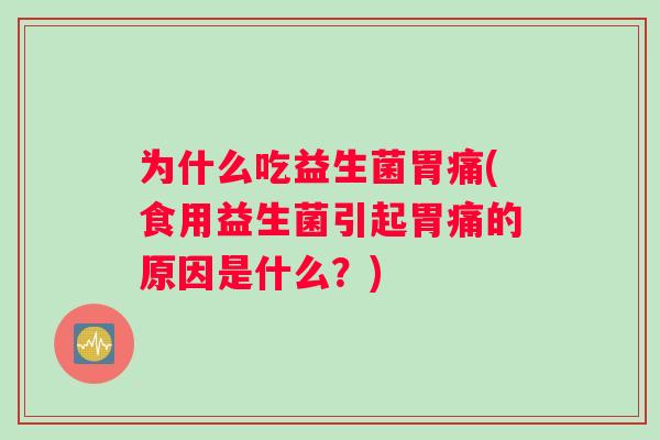 为什么吃益生菌胃痛(食用益生菌引起胃痛的原因是什么？)