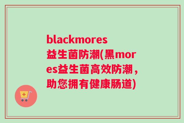 blackmores益生菌防潮(黑mores益生菌高效防潮，助您拥有健康肠道)
