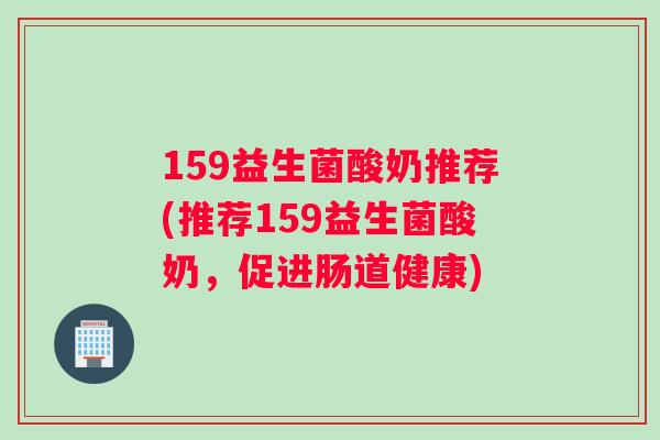 159益生菌酸奶推荐(推荐159益生菌酸奶，促进肠道健康)