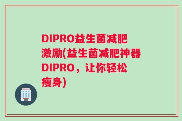 DIPRO益生菌减肥激励(益生菌减肥神器DIPRO，让你轻松瘦身)