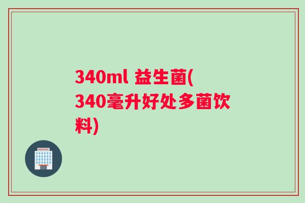 340ml 益生菌(340毫升好处多菌饮料)
