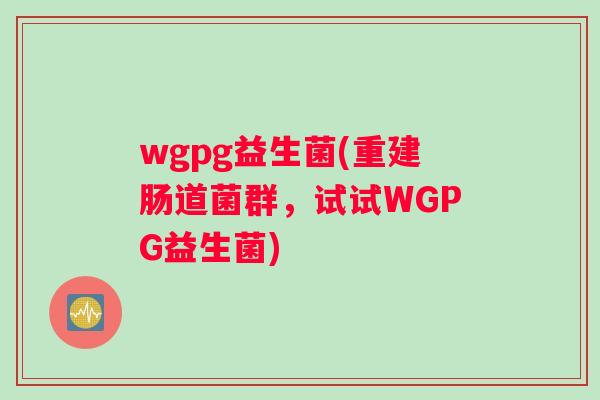 wgpg益生菌(重建肠道菌群，试试WGPG益生菌)