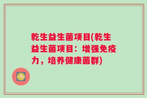 乾生益生菌项目(乾生益生菌项目：增强免疫力，培养健康菌群)