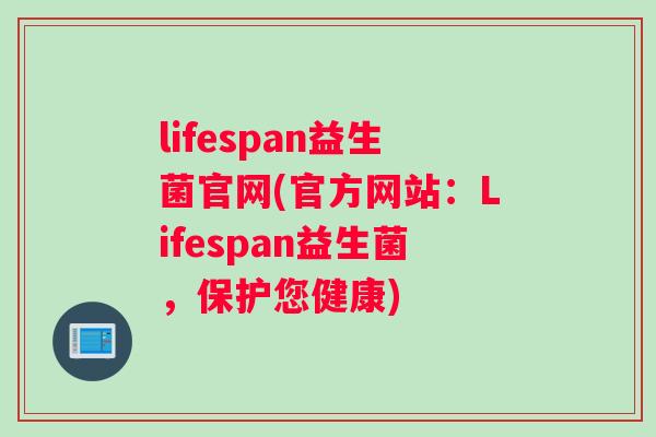 lifespan益生菌官网(官方网站：Lifespan益生菌，保护您健康)