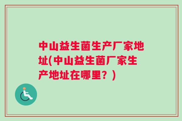 中山益生菌生产厂家地址(中山益生菌厂家生产地址在哪里？)