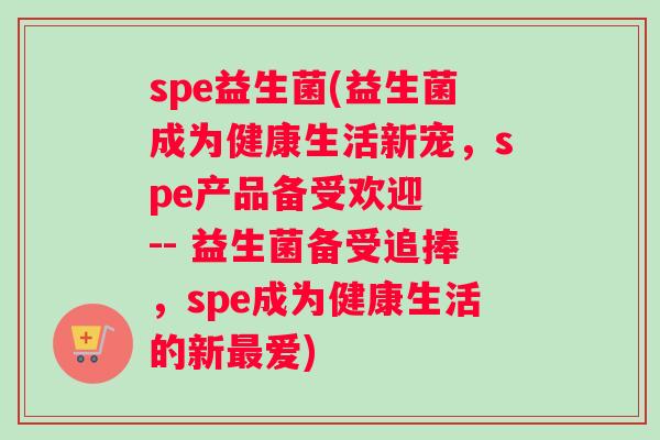 spe益生菌(益生菌成为健康生活新宠，spe产品备受欢迎  -- 益生菌备受追捧，spe成为健康生活的新最爱)