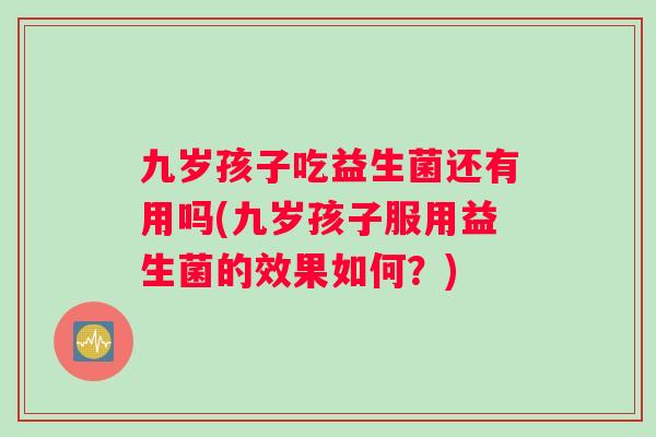 九岁孩子吃益生菌还有用吗(九岁孩子服用益生菌的效果如何？)