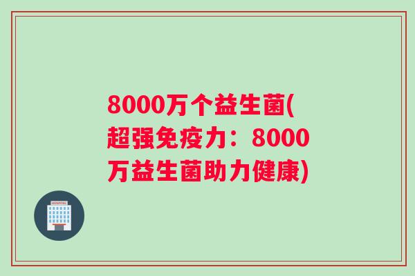 8000万个益生菌(超强免疫力：8000万益生菌助力健康)