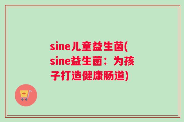 sine儿童益生菌(sine益生菌：为孩子打造健康肠道)