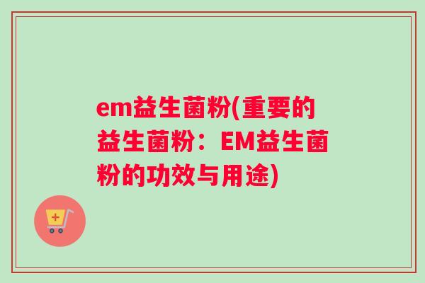 em益生菌粉(重要的益生菌粉：EM益生菌粉的功效与用途)