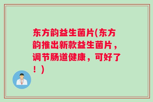 东方韵益生菌片(东方韵推出新款益生菌片，调节肠道健康，可好了！)