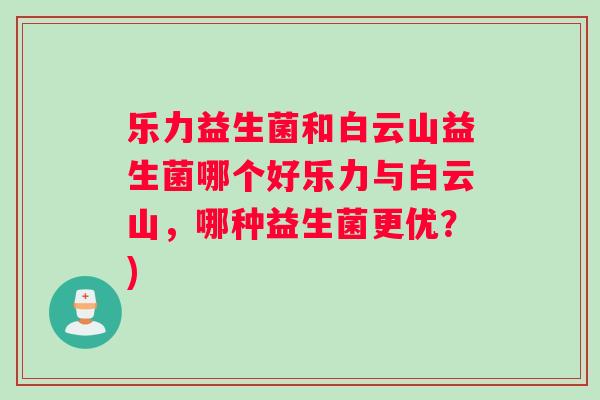 乐力益生菌和白云山益生菌哪个好乐力与白云山，哪种益生菌更优？)