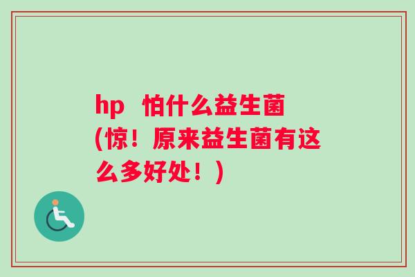 hp  怕什么益生菌(惊！原来益生菌有这么多好处！)