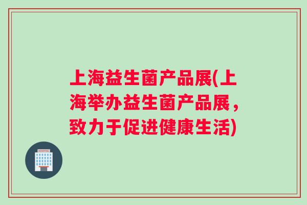 上海益生菌产品展(上海举办益生菌产品展，致力于促进健康生活)