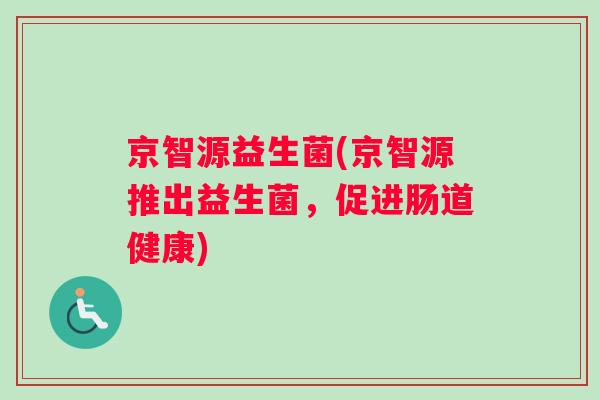 京智源益生菌(京智源推出益生菌，促进肠道健康)
