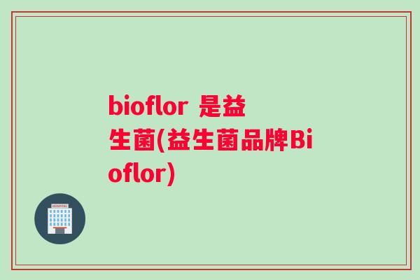 bioflor 是益生菌(益生菌品牌Bioflor)