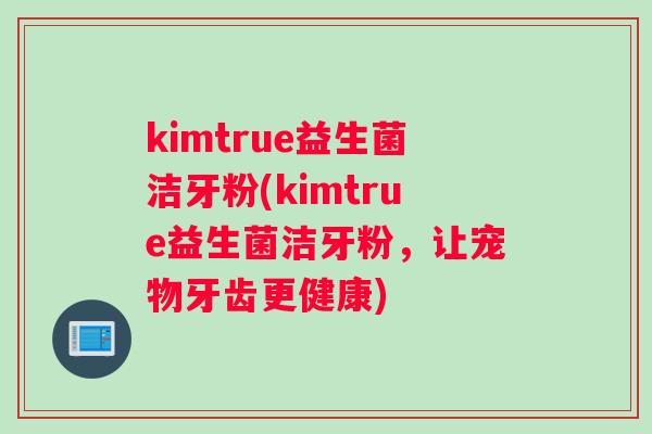 kimtrue益生菌洁牙粉(kimtrue益生菌洁牙粉，让宠物牙齿更健康)
