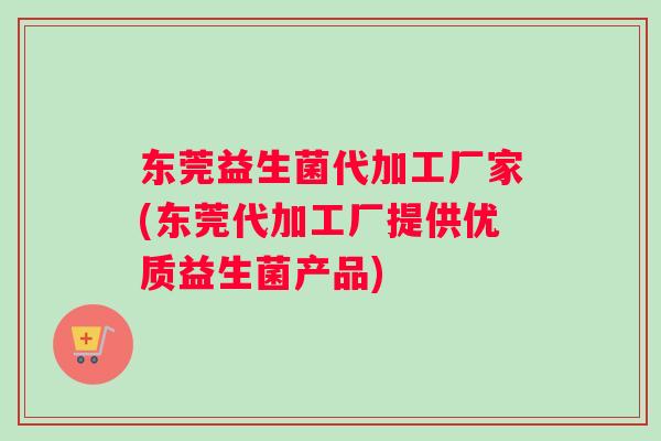东莞益生菌代加工厂家(东莞代加工厂提供优质益生菌产品)