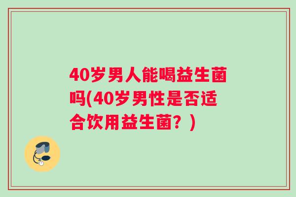 40岁男人能喝益生菌吗(40岁男性是否适合饮用益生菌？)