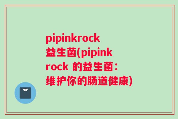 pipinkrock益生菌(pipinkrock 的益生菌：维护你的肠道健康)