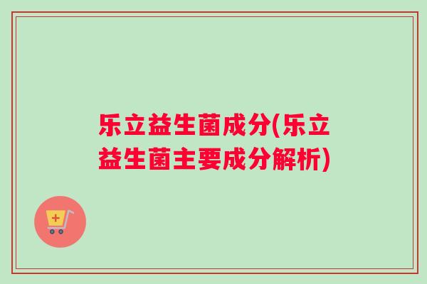 乐立益生菌成分(乐立益生菌主要成分解析)