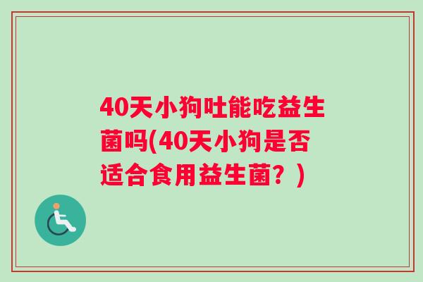 40天小狗吐能吃益生菌吗(40天小狗是否适合食用益生菌？)