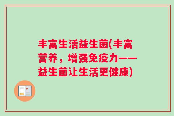 丰富生活益生菌(丰富营养，增强免疫力——益生菌让生活更健康)