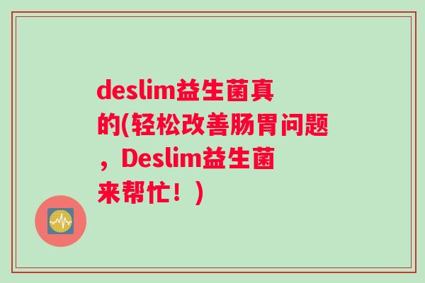 deslim益生菌真的(轻松改善肠胃问题，Deslim益生菌来帮忙！)