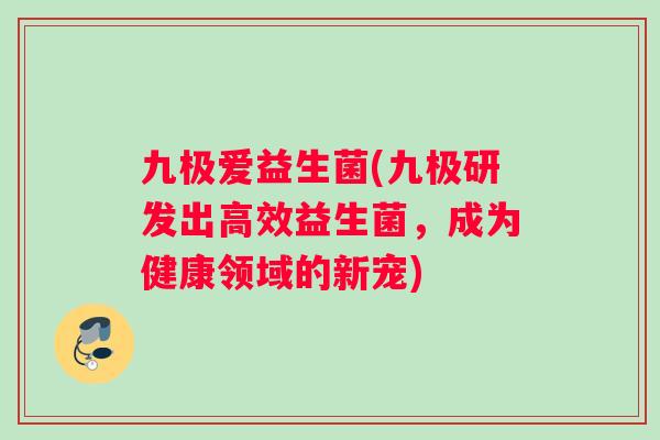 九极爱益生菌(九极研发出高效益生菌，成为健康领域的新宠)